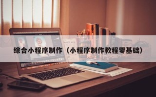 东方综合小程序制作（小程序制作教程零基础）