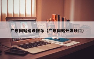 东方广东网站建设推荐（广东网站开发项目）