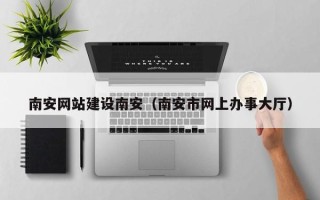东方南安网站建设南安（南安市网上办事大厅）