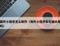 东方国外小程序怎么制作（海外小程序能在国内用吗）