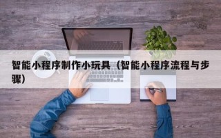 东方智能小程序制作小玩具（智能小程序流程与步骤）